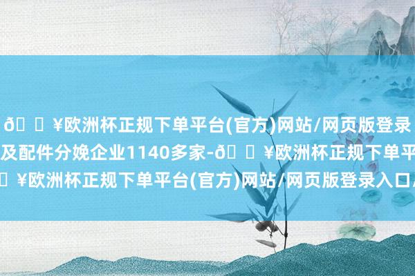 🔥欧洲杯正规下单平台(官方)网站/网页版登录入口/手机版现存家电及配件分娩企业1140多家-🔥欧洲杯正规下单平台(官方)网站/网页版登录入口/手机版