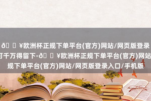 🔥欧洲杯正规下单平台(官方)网站/网页版登录入口/手机版学校真挚可千万得留下-🔥欧洲杯正规下单平台(官方)网站/网页版登录入口/手机版