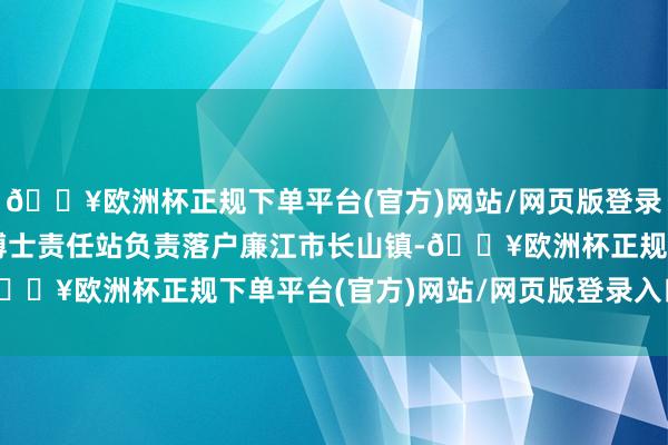 🔥欧洲杯正规下单平台(官方)网站/网页版登录入口/手机版广东茗皇博士责任站负责落户廉江市长山镇-🔥欧洲杯正规下单平台(官方)网站/网页版登录入口/手机版