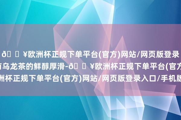 🔥欧洲杯正规下单平台(官方)网站/网页版登录入口/手机版其不仅具有乌龙茶的鲜醇厚滑-🔥欧洲杯正规下单平台(官方)网站/网页版登录入口/手机版