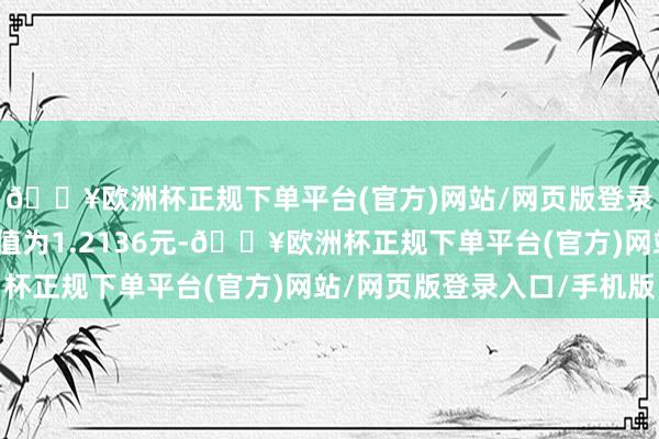 🔥欧洲杯正规下单平台(官方)网站/网页版登录入口/手机版累计净值为1.2136元-🔥欧洲杯正规下单平台(官方)网站/网页版登录入口/手机版