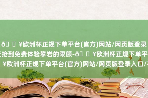 🔥欧洲杯正规下单平台(官方)网站/网页版登录入口/手机版他提前一天抢到免费体验攀岩的限额-🔥欧洲杯正规下单平台(官方)网站/网页版登录入口/手机版