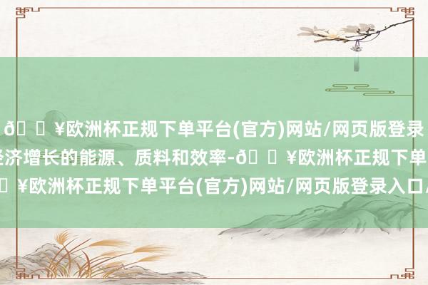 🔥欧洲杯正规下单平台(官方)网站/网页版登录入口/手机版调度升迁经济增长的能源、质料和效率-🔥欧洲杯正规下单平台(官方)网站/网页版登录入口/手机版