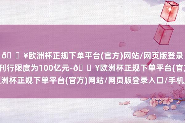 🔥欧洲杯正规下单平台(官方)网站/网页版登录入口/手机版本期债券刊行限度为100亿元-🔥欧洲杯正规下单平台(官方)网站/网页版登录入口/手机版