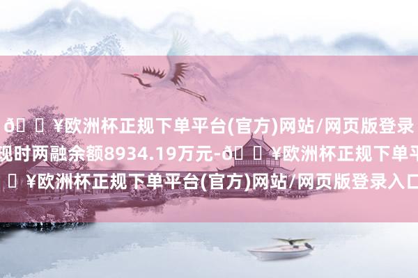 🔥欧洲杯正规下单平台(官方)网站/网页版登录入口/手机版沃尔德现时两融余额8934.19万元-🔥欧洲杯正规下单平台(官方)网站/网页版登录入口/手机版