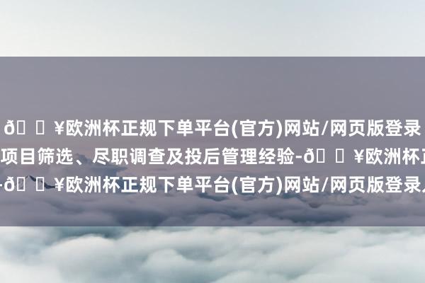 🔥欧洲杯正规下单平台(官方)网站/网页版登录入口/手机版拥有丰富的项目筛选、尽职调查及投后管理经验-🔥欧洲杯正规下单平台(官方)网站/网页版登录入口/手机版