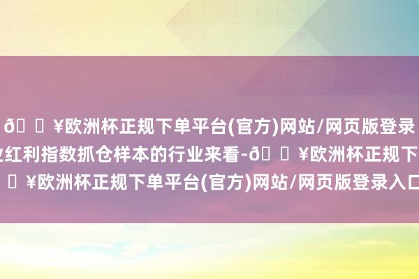 🔥欧洲杯正规下单平台(官方)网站/网页版登录入口/手机版从中证工业红利指数抓仓样本的行业来看-🔥欧洲杯正规下单平台(官方)网站/网页版登录入口/手机版