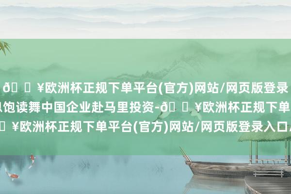 🔥欧洲杯正规下单平台(官方)网站/网页版登录入口/手机版中方将不息饱读舞中国企业赴马里投资-🔥欧洲杯正规下单平台(官方)网站/网页版登录入口/手机版