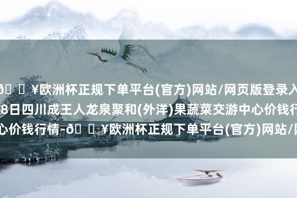 🔥欧洲杯正规下单平台(官方)网站/网页版登录入口/手机版2024年9月18日四川成王人龙泉聚和(外洋)果蔬菜交游中心价钱行情-🔥欧洲杯正规下单平台(官方)网站/网页版登录入口/手机版