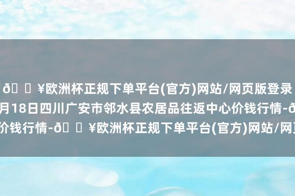 🔥欧洲杯正规下单平台(官方)网站/网页版登录入口/手机版2024年9月18日四川广安市邻水县农居品往返中心价钱行情-🔥欧洲杯正规下单平台(官方)网站/网页版登录入口/手机版