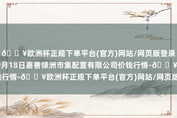 🔥欧洲杯正规下单平台(官方)网站/网页版登录入口/手机版2024年9月18日嘉善绿洲市集配置有限公司价钱行情-🔥欧洲杯正规下单平台(官方)网站/网页版登录入口/手机版