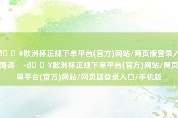 🔥欧洲杯正规下单平台(官方)网站/网页版登录入口/手机版作家：董海涛    -🔥欧洲杯正规下单平台(官方)网站/网页版登录入口/手机版