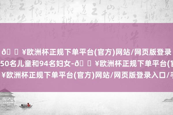 🔥欧洲杯正规下单平台(官方)网站/网页版登录入口/手机版其中包括50名儿童和94名妇女-🔥欧洲杯正规下单平台(官方)网站/网页版登录入口/手机版