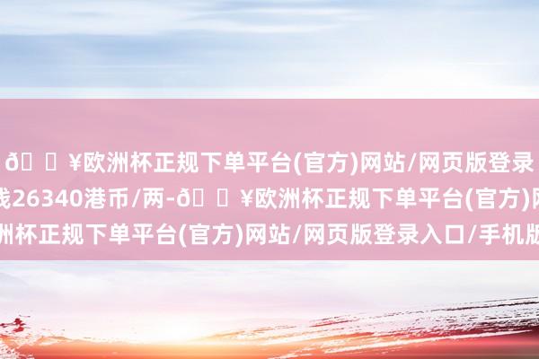 🔥欧洲杯正规下单平台(官方)网站/网页版登录入口/手机版金条价钱26340港币/两-🔥欧洲杯正规下单平台(官方)网站/网页版登录入口/手机版