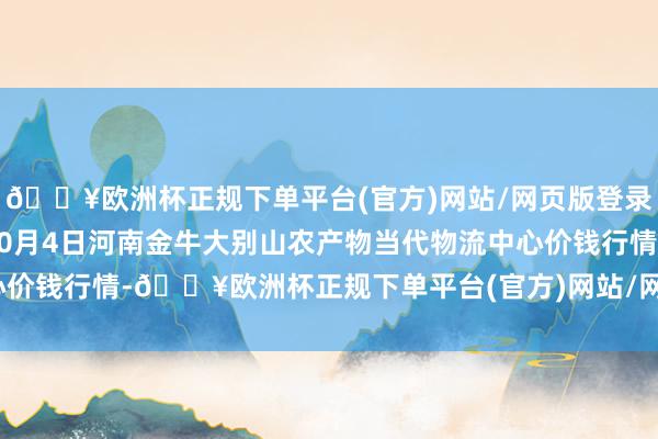 🔥欧洲杯正规下单平台(官方)网站/网页版登录入口/手机版2024年10月4日河南金牛大别山农产物当代物流中心价钱行情-🔥欧洲杯正规下单平台(官方)网站/网页版登录入口/手机版