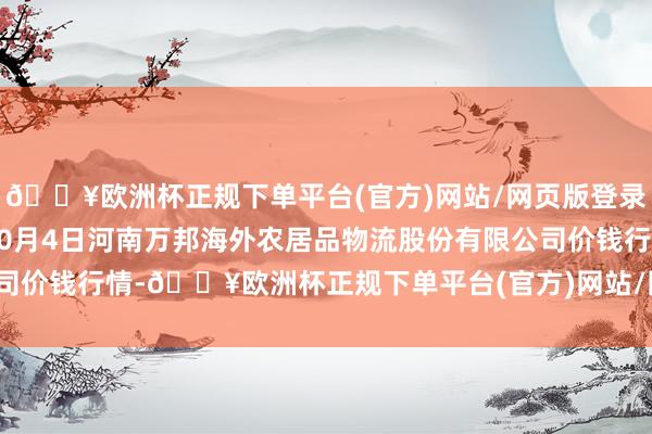 🔥欧洲杯正规下单平台(官方)网站/网页版登录入口/手机版2024年10月4日河南万邦海外农居品物流股份有限公司价钱行情-🔥欧洲杯正规下单平台(官方)网站/网页版登录入口/手机版