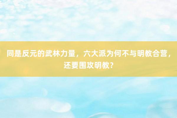 同是反元的武林力量，六大派为何不与明教合营，还要围攻明教？