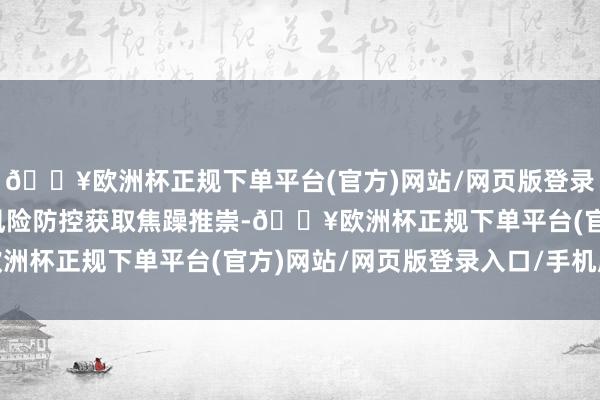 🔥欧洲杯正规下单平台(官方)网站/网页版登录入口/手机版要点限度风险防控获取焦躁推崇-🔥欧洲杯正规下单平台(官方)网站/网页版登录入口/手机版