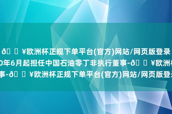 🔥欧洲杯正规下单平台(官方)网站/网页版登录入口/手机版并自2020年6月起担任中国石油零丁非执行董事-🔥欧洲杯正规下单平台(官方)网站/网页版登录入口/手机版