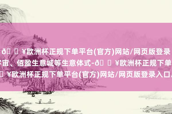 🔥欧洲杯正规下单平台(官方)网站/网页版登录入口/手机版有富力新宇宙、佰盈生意城等生意体式-🔥欧洲杯正规下单平台(官方)网站/网页版登录入口/手机版