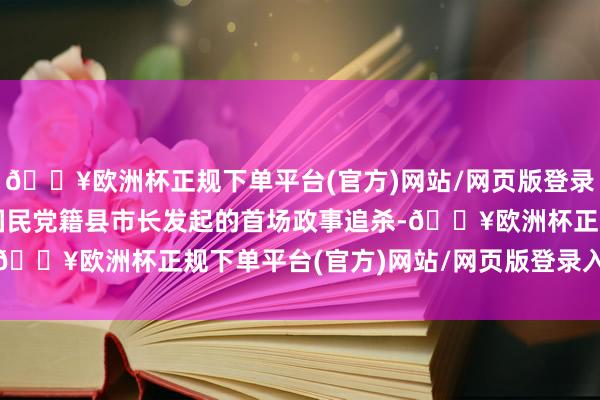 🔥欧洲杯正规下单平台(官方)网站/网页版登录入口/手机版民进党对国民党籍县市长发起的首场政事追杀-🔥欧洲杯正规下单平台(官方)网站/网页版登录入口/手机版