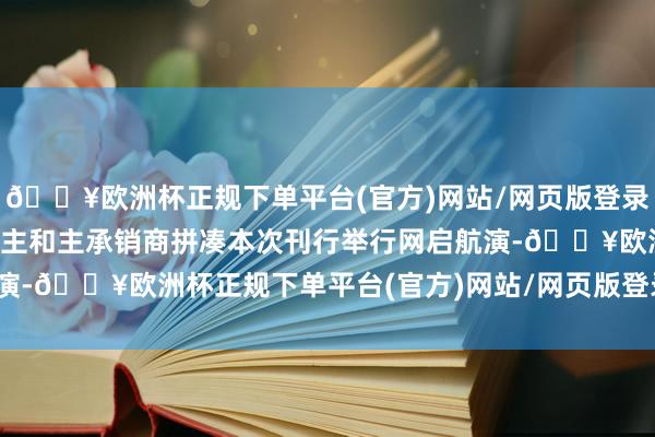 🔥欧洲杯正规下单平台(官方)网站/网页版登录入口/手机版刊行东说念主和主承销商拼凑本次刊行举行网启航演-🔥欧洲杯正规下单平台(官方)网站/网页版登录入口/手机版