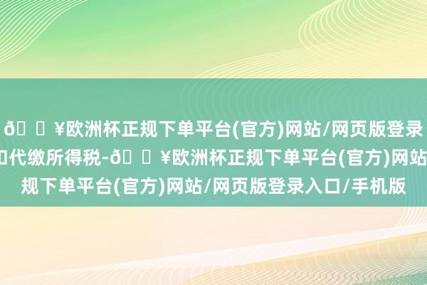 🔥欧洲杯正规下单平台(官方)网站/网页版登录入口/手机版公司不代扣代缴所得税-🔥欧洲杯正规下单平台(官方)网站/网页版登录入口/手机版