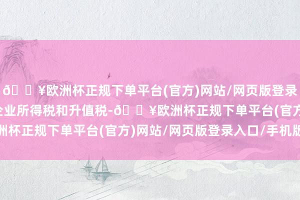 🔥欧洲杯正规下单平台(官方)网站/网页版登录入口/手机版暂免征收企业所得税和升值税-🔥欧洲杯正规下单平台(官方)网站/网页版登录入口/手机版