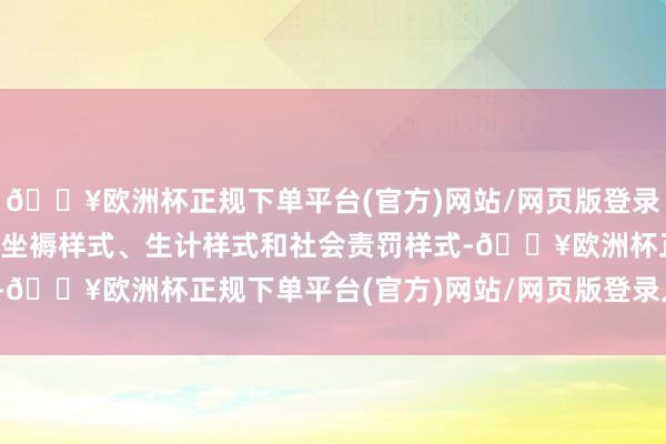 🔥欧洲杯正规下单平台(官方)网站/网页版登录入口/手机版深切改换着坐褥样式、生计样式和社会责罚样式-🔥欧洲杯正规下单平台(官方)网站/网页版登录入口/手机版