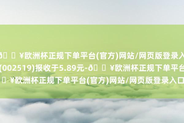 🔥欧洲杯正规下单平台(官方)网站/网页版登录入口/手机版星河电子(002519)报收于5.89元-🔥欧洲杯正规下单平台(官方)网站/网页版登录入口/手机版