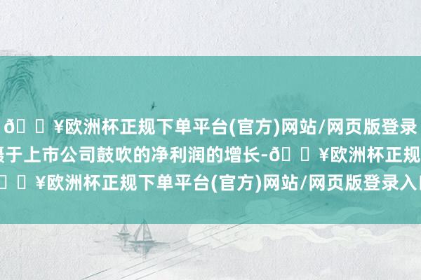 🔥欧洲杯正规下单平台(官方)网站/网页版登录入口/手机版达成了包摄于上市公司鼓吹的净利润的增长-🔥欧洲杯正规下单平台(官方)网站/网页版登录入口/手机版