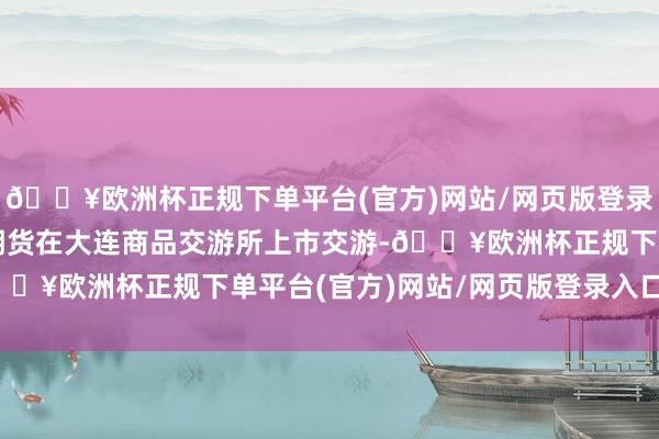 🔥欧洲杯正规下单平台(官方)网站/网页版登录入口/手机版国内焦炭期货在大连商品交游所上市交游-🔥欧洲杯正规下单平台(官方)网站/网页版登录入口/手机版