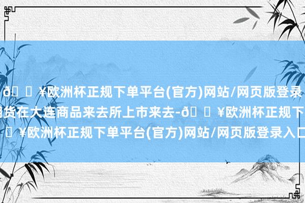 🔥欧洲杯正规下单平台(官方)网站/网页版登录入口/手机版国内鸡蛋期货在大连商品来去所上市来去-🔥欧洲杯正规下单平台(官方)网站/网页版登录入口/手机版