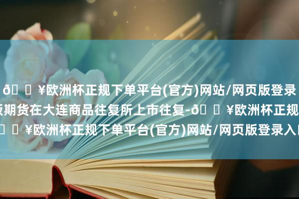 🔥欧洲杯正规下单平台(官方)网站/网页版登录入口/手机版国内纤维板期货在大连商品往复所上市往复-🔥欧洲杯正规下单平台(官方)网站/网页版登录入口/手机版