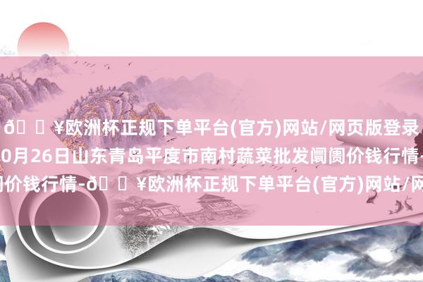 🔥欧洲杯正规下单平台(官方)网站/网页版登录入口/手机版2024年10月26日山东青岛平度市南村蔬菜批发阛阓价钱行情-🔥欧洲杯正规下单平台(官方)网站/网页版登录入口/手机版