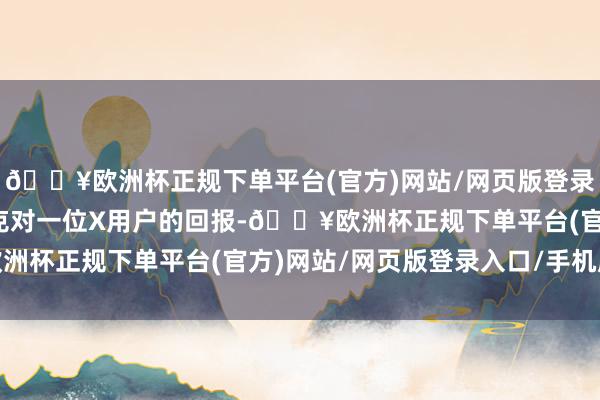 🔥欧洲杯正规下单平台(官方)网站/网页版登录入口/手机版这是马斯克对一位X用户的回报-🔥欧洲杯正规下单平台(官方)网站/网页版登录入口/手机版