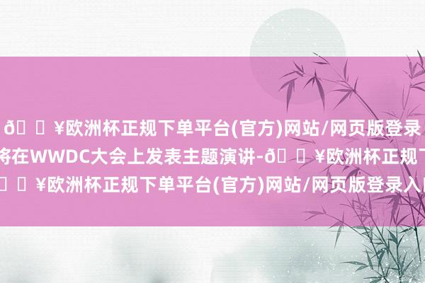 🔥欧洲杯正规下单平台(官方)网站/网页版登录入口/手机版苹果本旨将在WWDC大会上发表主题演讲-🔥欧洲杯正规下单平台(官方)网站/网页版登录入口/手机版