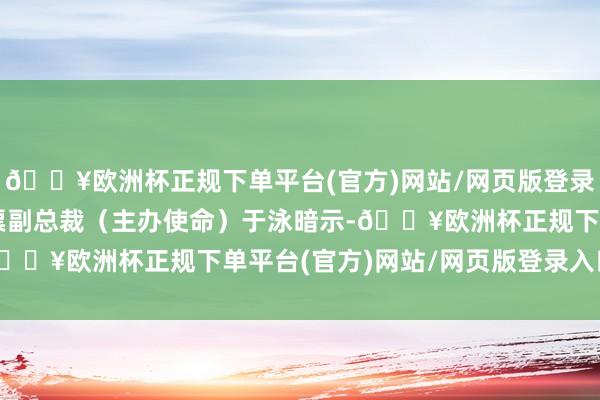 🔥欧洲杯正规下单平台(官方)网站/网页版登录入口/手机版　　国寿钞票副总裁（主办使命）于泳暗示-🔥欧洲杯正规下单平台(官方)网站/网页版登录入口/手机版