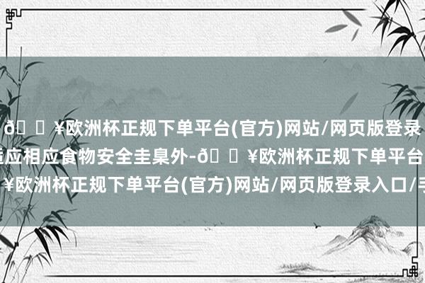 🔥欧洲杯正规下单平台(官方)网站/网页版登录入口/手机版原辅料除适应相应食物安全圭臬外-🔥欧洲杯正规下单平台(官方)网站/网页版登录入口/手机版