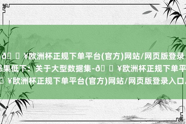 🔥欧洲杯正规下单平台(官方)网站/网页版登录入口/手机版4. 处理恶果低下：关于大型数据集-🔥欧洲杯正规下单平台(官方)网站/网页版登录入口/手机版