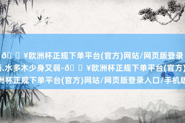 🔥欧洲杯正规下单平台(官方)网站/网页版登录入口/手机版 偏听内语.水多木少身又弱-🔥欧洲杯正规下单平台(官方)网站/网页版登录入口/手机版