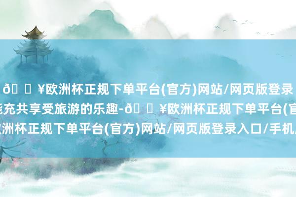 🔥欧洲杯正规下单平台(官方)网站/网页版登录入口/手机版确保旅客能充共享受旅游的乐趣-🔥欧洲杯正规下单平台(官方)网站/网页版登录入口/手机版