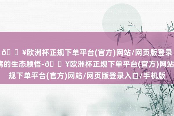 🔥欧洲杯正规下单平台(官方)网站/网页版登录入口/手机版蕴含着陈腐的生态颖悟-🔥欧洲杯正规下单平台(官方)网站/网页版登录入口/手机版