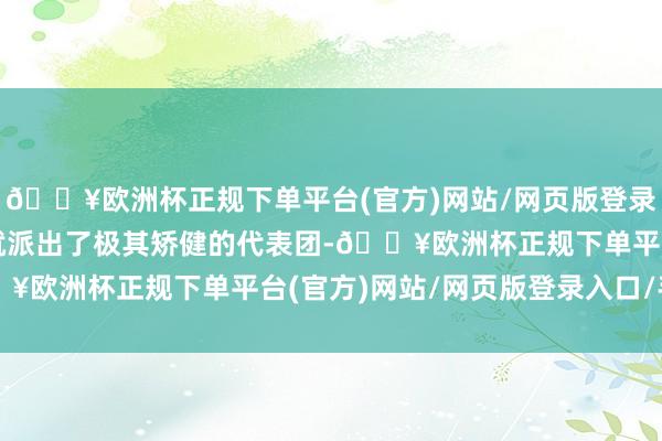 🔥欧洲杯正规下单平台(官方)网站/网页版登录入口/手机版沙特官方就派出了极其矫健的代表团-🔥欧洲杯正规下单平台(官方)网站/网页版登录入口/手机版