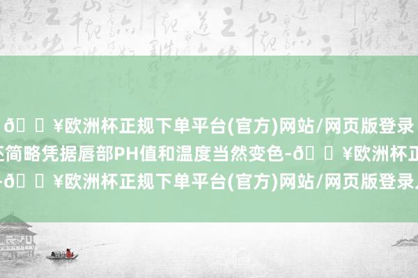 🔥欧洲杯正规下单平台(官方)网站/网页版登录入口/手机版这款唇膏还简略凭据唇部PH值和温度当然变色-🔥欧洲杯正规下单平台(官方)网站/网页版登录入口/手机版