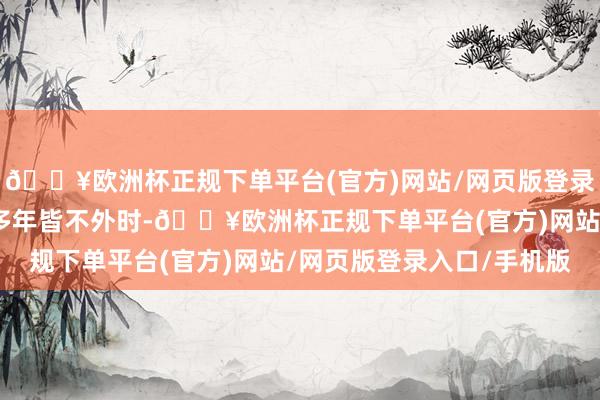 🔥欧洲杯正规下单平台(官方)网站/网页版登录入口/手机版不错穿很多年皆不外时-🔥欧洲杯正规下单平台(官方)网站/网页版登录入口/手机版