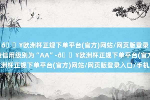 🔥欧洲杯正规下单平台(官方)网站/网页版登录入口/手机版天23转债信用级别为“AA”-🔥欧洲杯正规下单平台(官方)网站/网页版登录入口/手机版