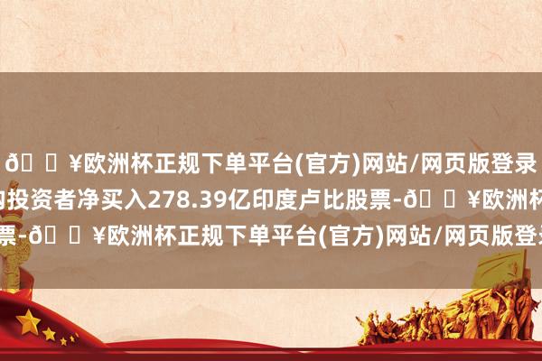 🔥欧洲杯正规下单平台(官方)网站/网页版登录入口/手机版国内机构投资者净买入278.39亿印度卢比股票-🔥欧洲杯正规下单平台(官方)网站/网页版登录入口/手机版