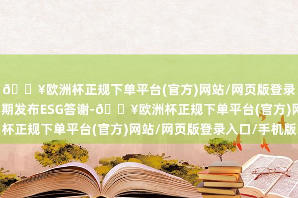 🔥欧洲杯正规下单平台(官方)网站/网页版登录入口/手机版公司将如期发布ESG答谢-🔥欧洲杯正规下单平台(官方)网站/网页版登录入口/手机版