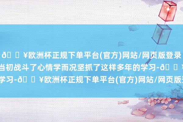 🔥欧洲杯正规下单平台(官方)网站/网页版登录入口/手机版我仍然感恩当初战斗了心情学而况坚抓了这样多年的学习-🔥欧洲杯正规下单平台(官方)网站/网页版登录入口/手机版